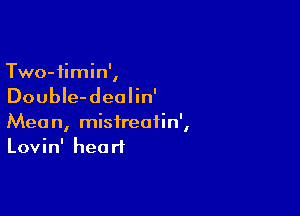 Two-iimin',

DoubIe-deolin'

Mean, misireatin',
Lovin' heart