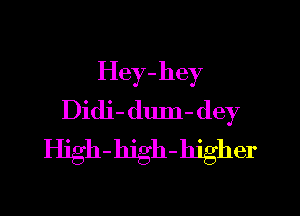 Hey-hey

Didi- dum- dey
High-hjgh-hjgher