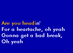 Are you headin'

For a heartache, oh yeah

Gonna get a bad break,
Oh yeah