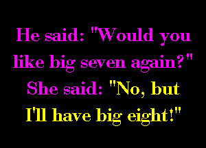 He saidz Would you
like big seven again? 
She saidz No, but
I'll have big eighti