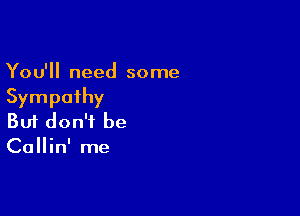 You'll need some
Sympathy

Buf don't be
Callin' me