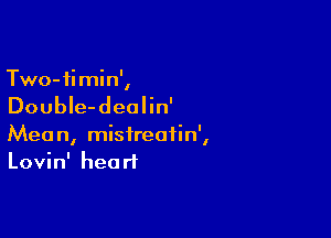 Two-ii min',

DoubIe-deolin'

Mean, misireatin',
Lovin' heart
