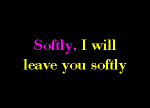 Softly, I Will

leave you softly