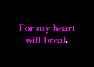 For my heart

Will break