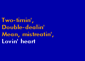 Two-iimin',

DoubIe-deolin'

Mean, misireatin',
Lovin' heart