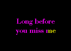 Long before

you miss me