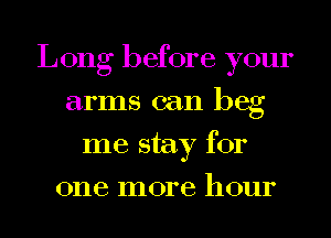 Long before your
arms can beg
me stay for
one more hour