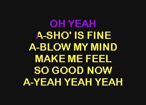 A-SHO' IS FINE
A-BLOW MY MIND

MAKE ME FEEL
SO GOOD NOW
A-YEAH YEAH YEAH
