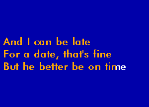 And I can be late

For a date, that's fine
But he heifer be on time