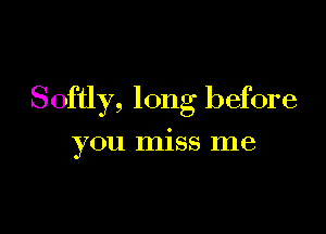 Softly, long before

you miss me