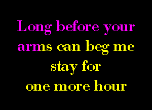 Long before your
arms can beg me
stay for
one more hour