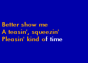 BeHer show me

A feasin', sq ueezin'
Pleasin' kind of time