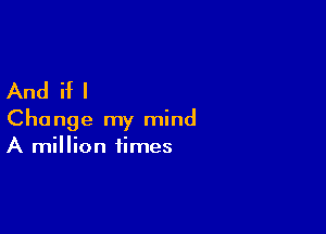 And if I

Change my mind
A million times