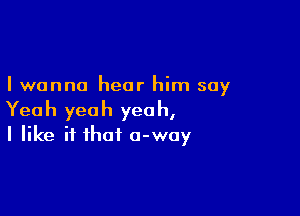 I wanna hear him say

Yeah yeah yeah,
I like if that 0-way