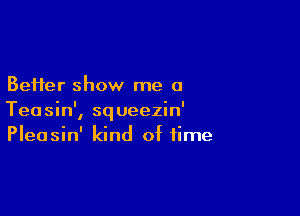 BeHer show me a

Teasin', squeezin'
Pleasin' kind of time