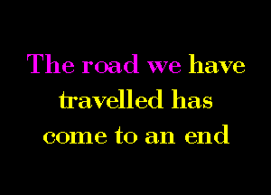 The road we have
Havelled has
come to an end
