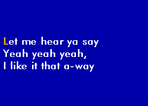 Let me hear yo say

Yeah yeah yeah,
I like if that 0-way