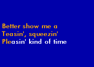 BeHer show me a

Teasin', squeezin'
Pleasin' kind of time