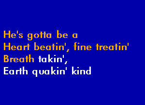 He's goHa be a
Hearl beatin', fine ireafin'

Breath fokin',
Earth quakin' kind