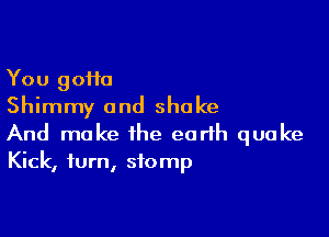 You 90110
Shimmy and shake

And make the earth quake
Kick, turn, stomp