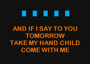 DDUUU

AND IF I SAY TO YOU

TOMORROW
TAKE MY HAND CHILD
COMEWITH ME