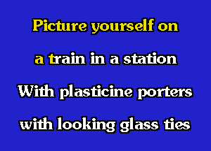 Picture yourself on
a train in a station
With plasticine porters

with looking glass ties