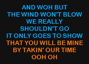 AND WOH BUT
THEWIND WON'T BLOW
WE REALLY
SHOULDN'T G0
IT ONLY GOES TO SHOW
THAT YOU WILL BE MINE
BY TAKIN' OURTIME
OCH CH