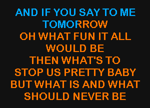 AND IF YOU SAY TO ME
TOMORROW
0H WHAT FUN IT ALL
WOULD BE
THEN WHAT'S TO
STOP US PRETTY BABY
BUTWHAT IS AND WHAT
SHOULD NEVER BE