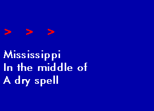 Mississippi

In the middle of
A dry spell