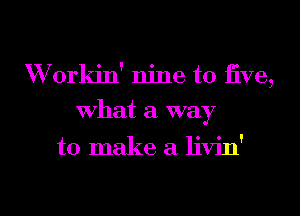 W orkin' nine to five,
what a way

to make a livin'

g
