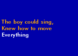 The boy could sing,

Knew how to move
Eve ryfhing