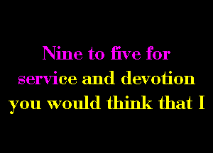 Nine to jive for
service and devoiion

you would think that I