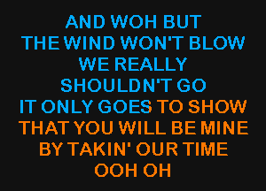 AND WOH BUT
THEWIND WON'T BLOW
WE REALLY
SHOULDN'T G0
IT ONLY GOES TO SHOW
THAT YOU WILL BE MINE
BY TAKIN' OURTIME
OCH CH