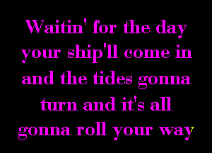 W aiijn' for the day
your ship'll come in

and the iides gonna

turn and it's all
gonna roll your way