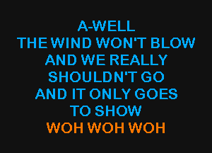 A-WELL
THEWIND WON'T BLOW
AND WE REALLY
SHOULDN'T G0
AND IT ONLY GOES
TO SHOW
WOH WOH WOH