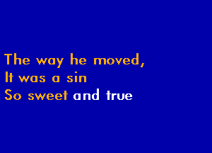 The way he moved,

It was a sin
So sweet and true