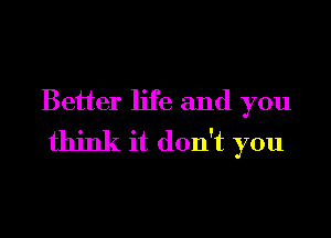 Better life and you

think it don't you