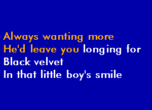 Always wanting more

He'd leave you longing for
Black velvet

In ihaf IiHIe boy's smile