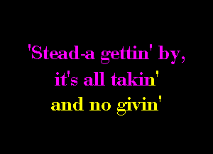 'Stead-a gettin' by,
it's all takin'

and n0 givin'