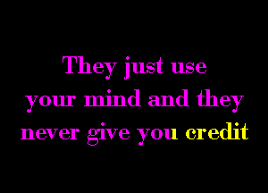They just use
your mind and they

never give you credit