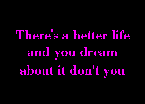 There's a better life
and you dream

about it don't you