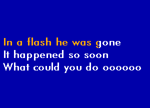 In a flash he was gone

It happened so soon
What could you do oooooo
