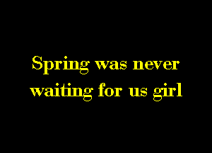 Spring was never

waiting for us girl