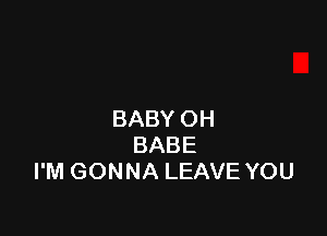 BABY OH
BABE
I'M GONNA LEAVE YOU