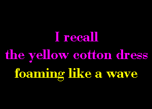 I recall
the yellow cotton dress

foaming like a wave