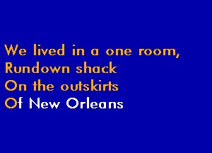We lived in a one room,
Rundown shack

On the ouiskiris
Of New Orleans