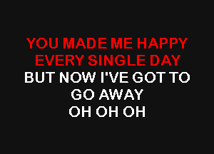 BUT NOW I'VE GOT TO
GO AWAY
OH OH OH