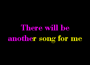 There Will be

another song for me
