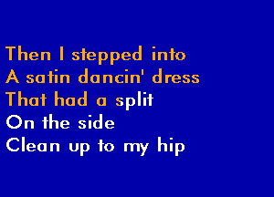 Then I stepped into
A satin dancin' dress

That had a split
On the side

Clean up to my hip