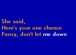 She said,

Here's your one chance
Fancy, don't let me down